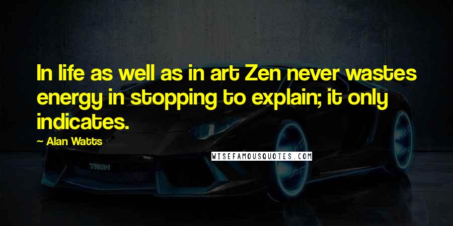 Alan Watts Quotes: In life as well as in art Zen never wastes energy in stopping to explain; it only indicates.