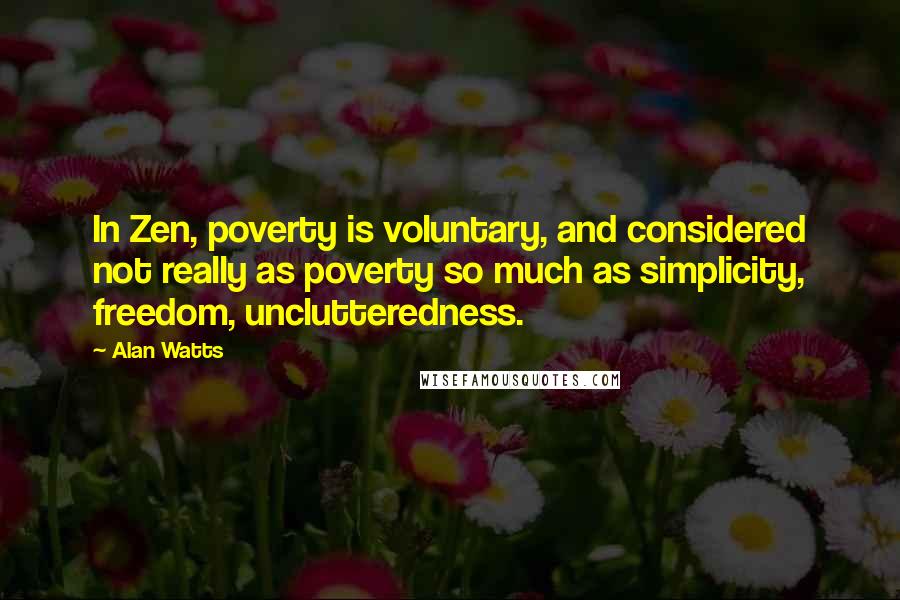 Alan Watts Quotes: In Zen, poverty is voluntary, and considered not really as poverty so much as simplicity, freedom, unclutteredness.