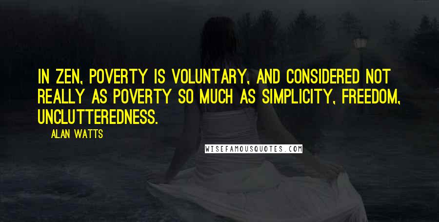 Alan Watts Quotes: In Zen, poverty is voluntary, and considered not really as poverty so much as simplicity, freedom, unclutteredness.