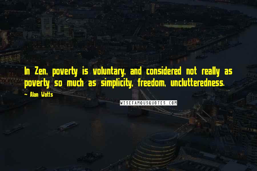 Alan Watts Quotes: In Zen, poverty is voluntary, and considered not really as poverty so much as simplicity, freedom, unclutteredness.