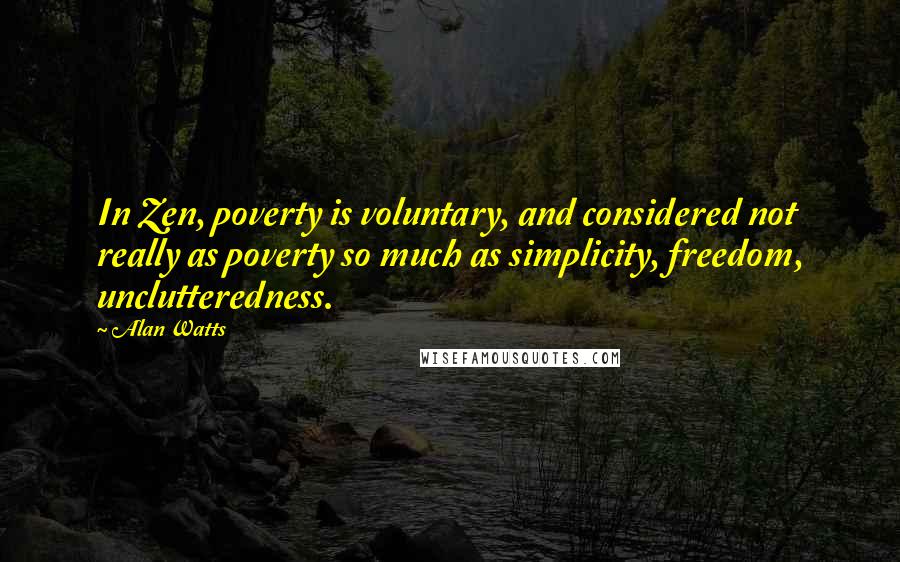 Alan Watts Quotes: In Zen, poverty is voluntary, and considered not really as poverty so much as simplicity, freedom, unclutteredness.