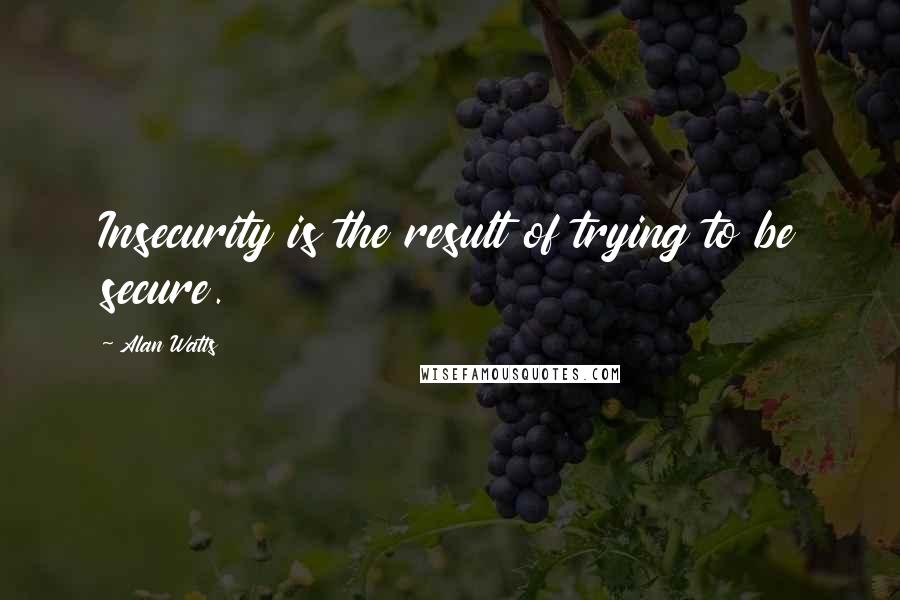 Alan Watts Quotes: Insecurity is the result of trying to be secure.