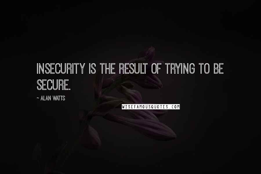 Alan Watts Quotes: Insecurity is the result of trying to be secure.