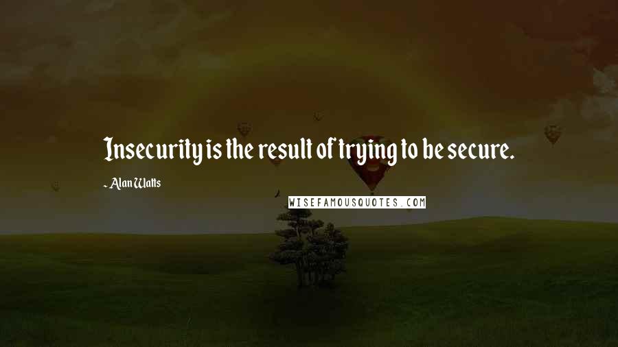 Alan Watts Quotes: Insecurity is the result of trying to be secure.