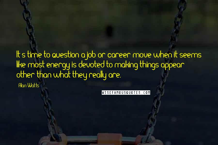 Alan Watts Quotes: It's time to question a job or career move when it seems like most energy is devoted to making things appear other than what they really are.