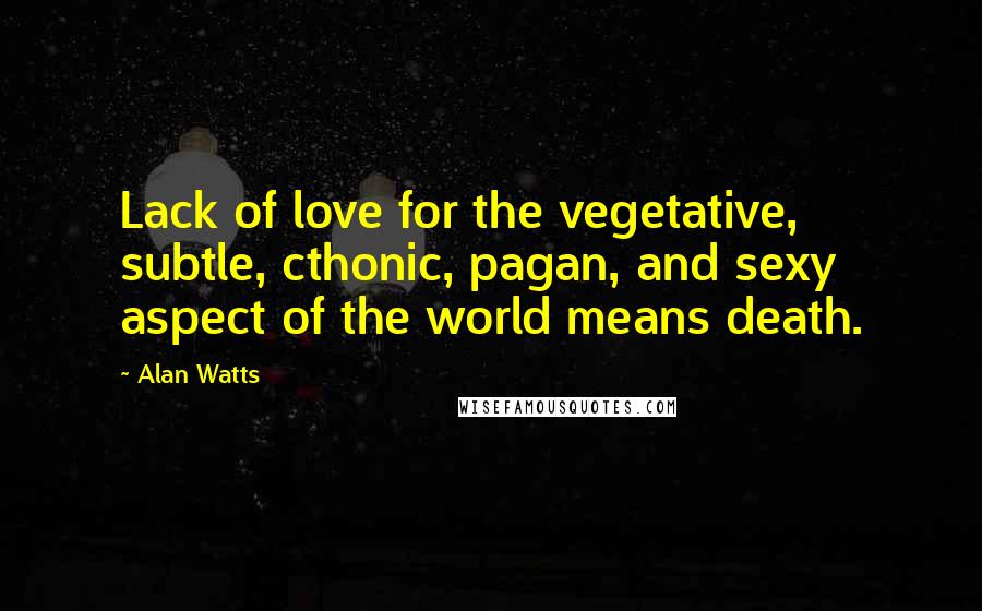 Alan Watts Quotes: Lack of love for the vegetative, subtle, cthonic, pagan, and sexy aspect of the world means death.