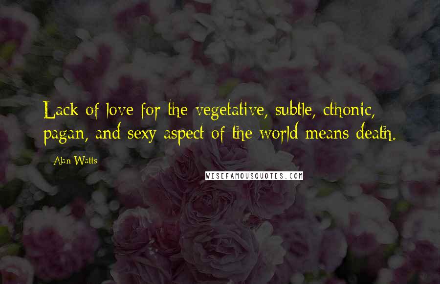 Alan Watts Quotes: Lack of love for the vegetative, subtle, cthonic, pagan, and sexy aspect of the world means death.