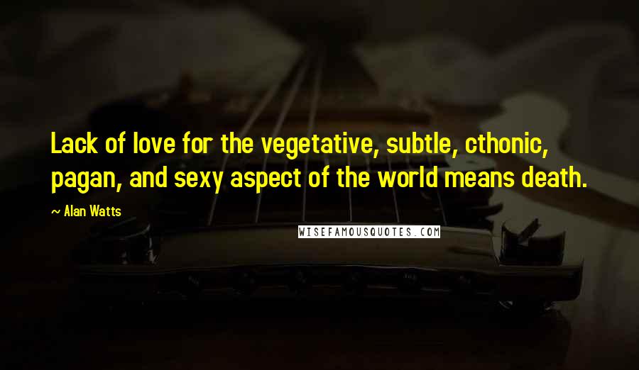 Alan Watts Quotes: Lack of love for the vegetative, subtle, cthonic, pagan, and sexy aspect of the world means death.