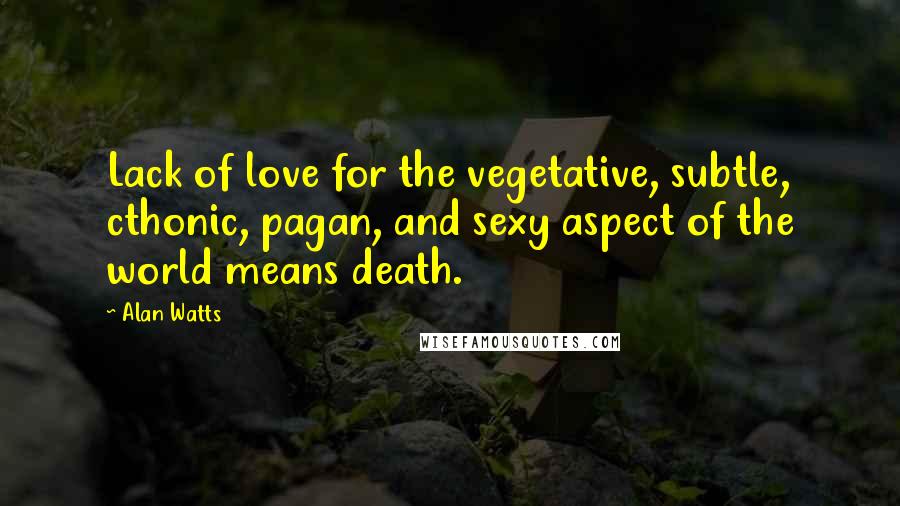 Alan Watts Quotes: Lack of love for the vegetative, subtle, cthonic, pagan, and sexy aspect of the world means death.