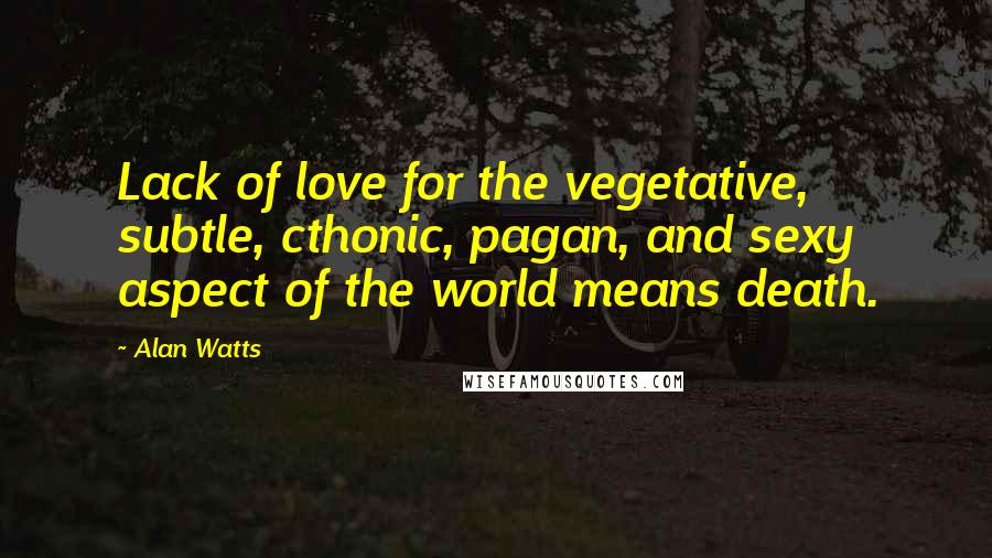 Alan Watts Quotes: Lack of love for the vegetative, subtle, cthonic, pagan, and sexy aspect of the world means death.