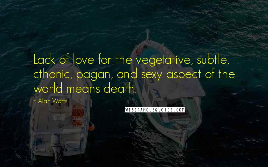 Alan Watts Quotes: Lack of love for the vegetative, subtle, cthonic, pagan, and sexy aspect of the world means death.
