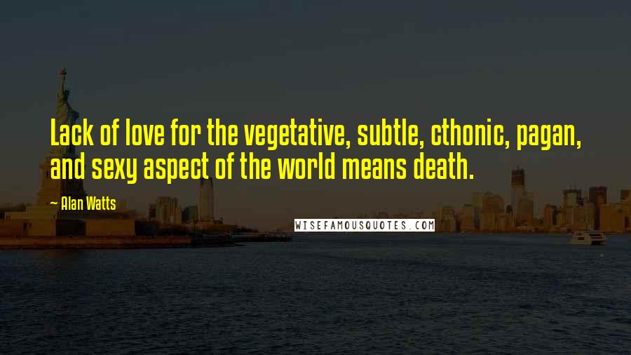 Alan Watts Quotes: Lack of love for the vegetative, subtle, cthonic, pagan, and sexy aspect of the world means death.