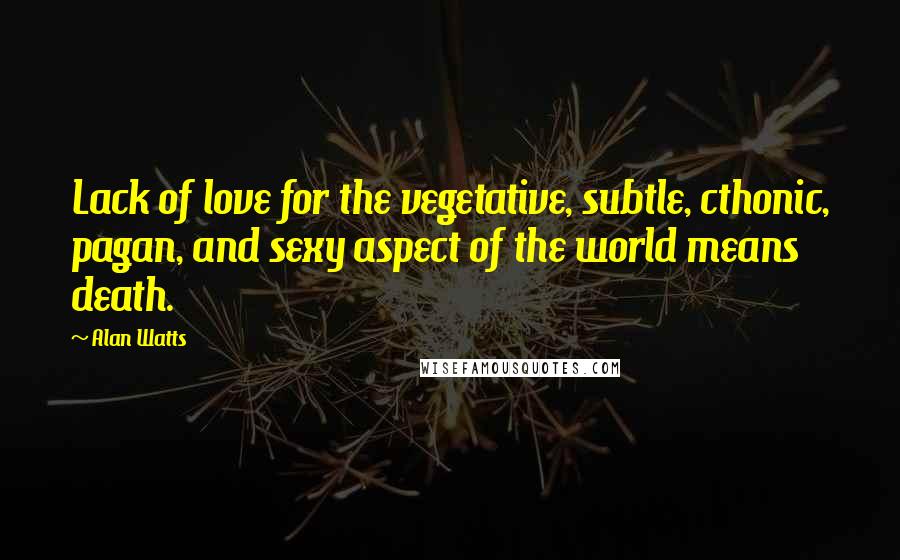 Alan Watts Quotes: Lack of love for the vegetative, subtle, cthonic, pagan, and sexy aspect of the world means death.