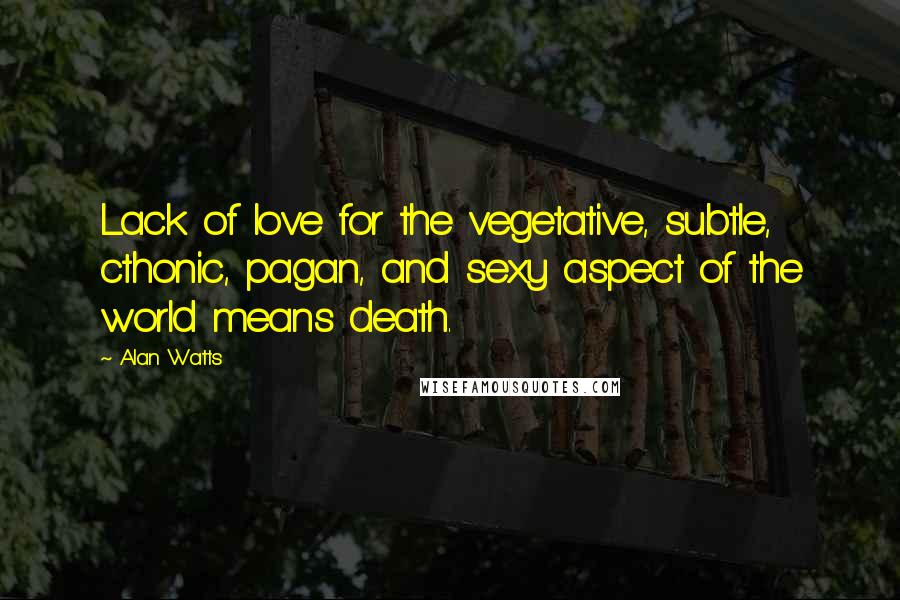 Alan Watts Quotes: Lack of love for the vegetative, subtle, cthonic, pagan, and sexy aspect of the world means death.
