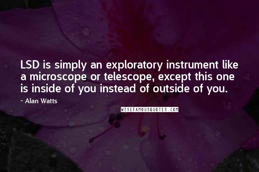 Alan Watts Quotes: LSD is simply an exploratory instrument like a microscope or telescope, except this one is inside of you instead of outside of you.