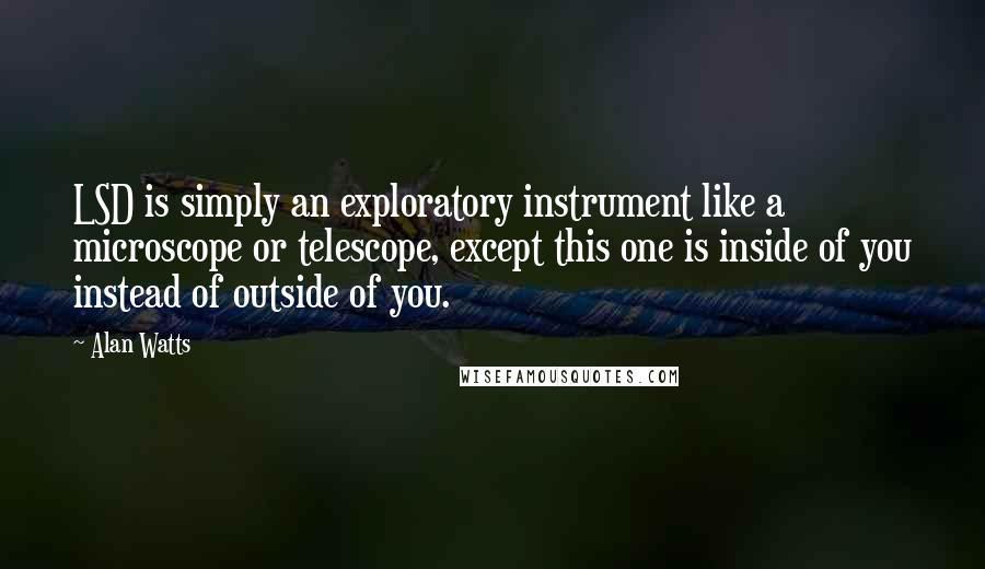 Alan Watts Quotes: LSD is simply an exploratory instrument like a microscope or telescope, except this one is inside of you instead of outside of you.