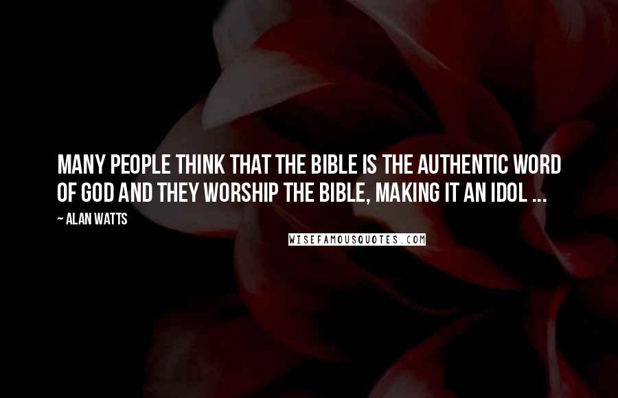 Alan Watts Quotes: Many people think that the Bible is the authentic word of God and they worship the Bible, making it an idol ...