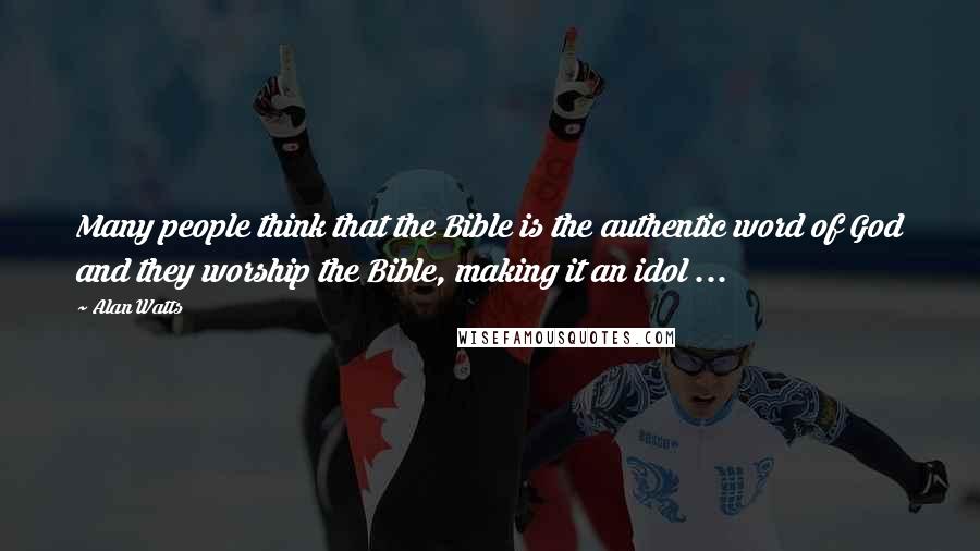 Alan Watts Quotes: Many people think that the Bible is the authentic word of God and they worship the Bible, making it an idol ...