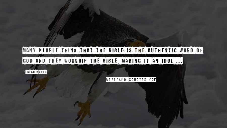 Alan Watts Quotes: Many people think that the Bible is the authentic word of God and they worship the Bible, making it an idol ...