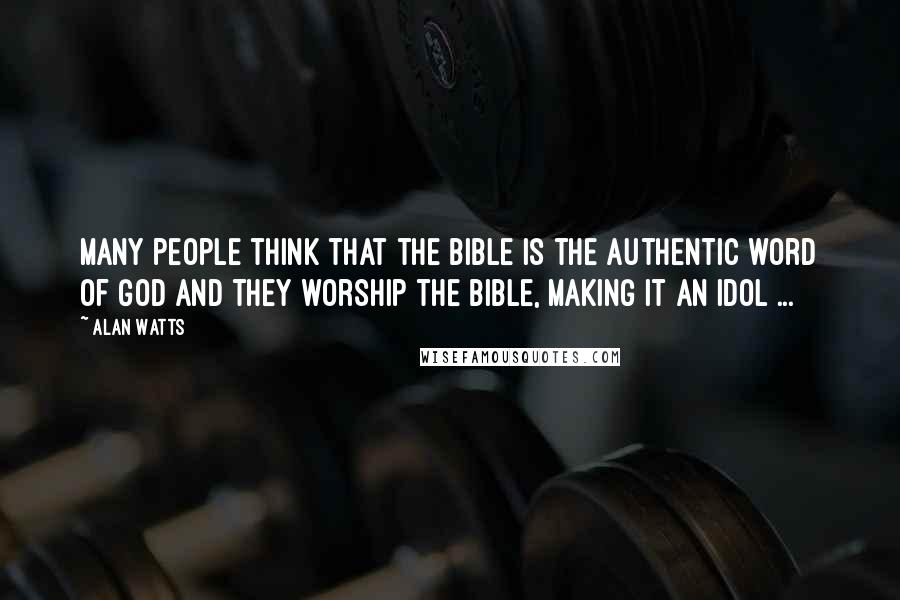 Alan Watts Quotes: Many people think that the Bible is the authentic word of God and they worship the Bible, making it an idol ...