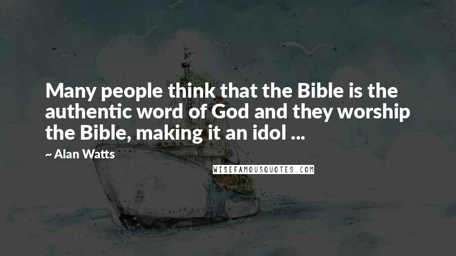 Alan Watts Quotes: Many people think that the Bible is the authentic word of God and they worship the Bible, making it an idol ...