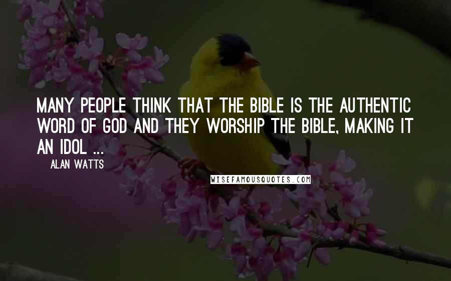 Alan Watts Quotes: Many people think that the Bible is the authentic word of God and they worship the Bible, making it an idol ...