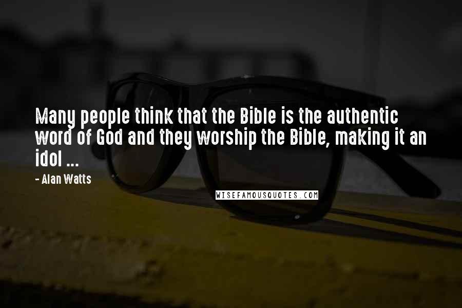 Alan Watts Quotes: Many people think that the Bible is the authentic word of God and they worship the Bible, making it an idol ...
