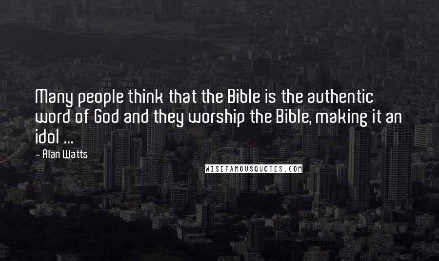 Alan Watts Quotes: Many people think that the Bible is the authentic word of God and they worship the Bible, making it an idol ...