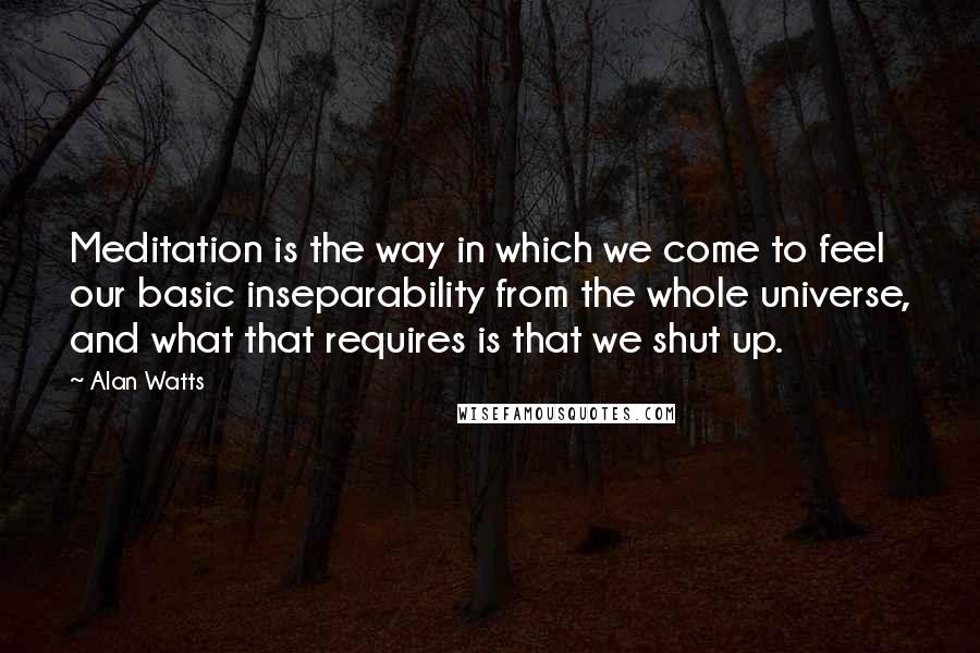 Alan Watts Quotes: Meditation is the way in which we come to feel our basic inseparability from the whole universe, and what that requires is that we shut up.