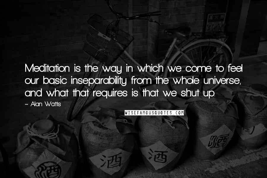 Alan Watts Quotes: Meditation is the way in which we come to feel our basic inseparability from the whole universe, and what that requires is that we shut up.