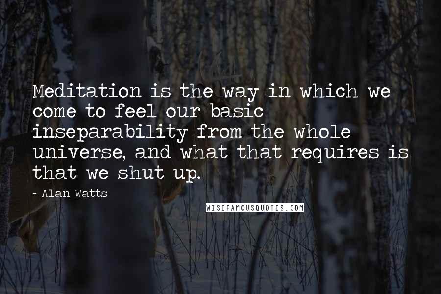 Alan Watts Quotes: Meditation is the way in which we come to feel our basic inseparability from the whole universe, and what that requires is that we shut up.