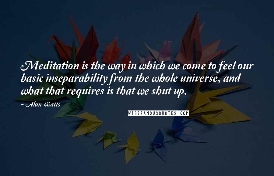 Alan Watts Quotes: Meditation is the way in which we come to feel our basic inseparability from the whole universe, and what that requires is that we shut up.