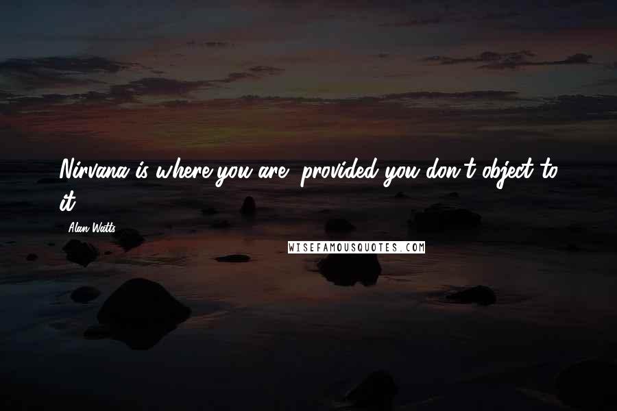 Alan Watts Quotes: Nirvana is where you are, provided you don't object to it.