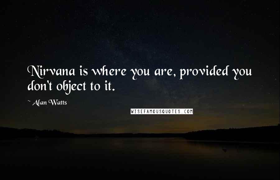 Alan Watts Quotes: Nirvana is where you are, provided you don't object to it.
