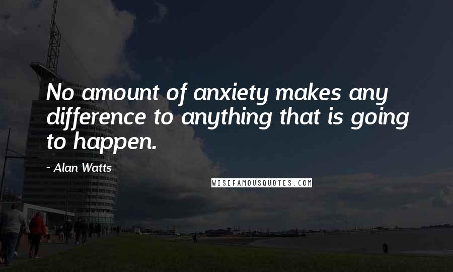 Alan Watts Quotes: No amount of anxiety makes any difference to anything that is going to happen.