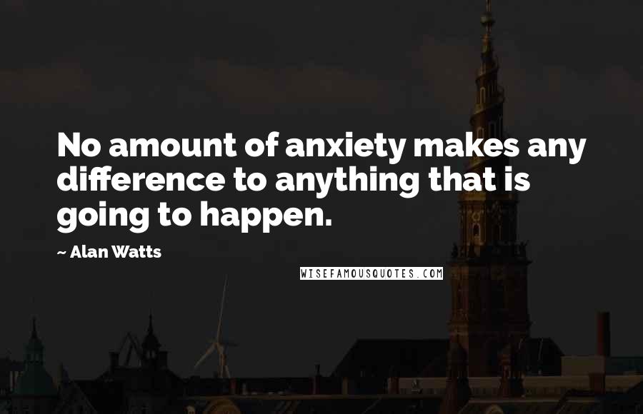 Alan Watts Quotes: No amount of anxiety makes any difference to anything that is going to happen.