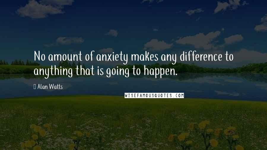 Alan Watts Quotes: No amount of anxiety makes any difference to anything that is going to happen.