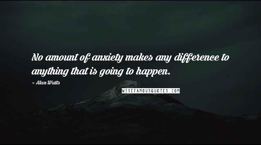 Alan Watts Quotes: No amount of anxiety makes any difference to anything that is going to happen.