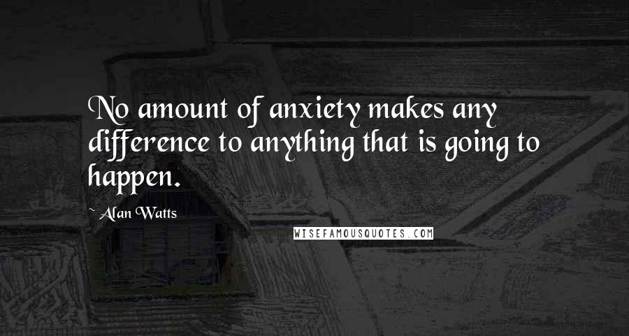 Alan Watts Quotes: No amount of anxiety makes any difference to anything that is going to happen.