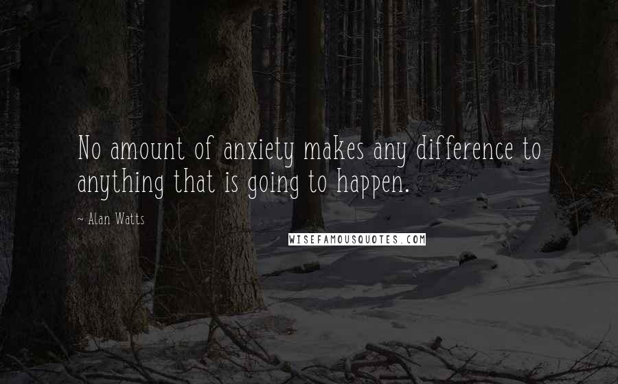 Alan Watts Quotes: No amount of anxiety makes any difference to anything that is going to happen.