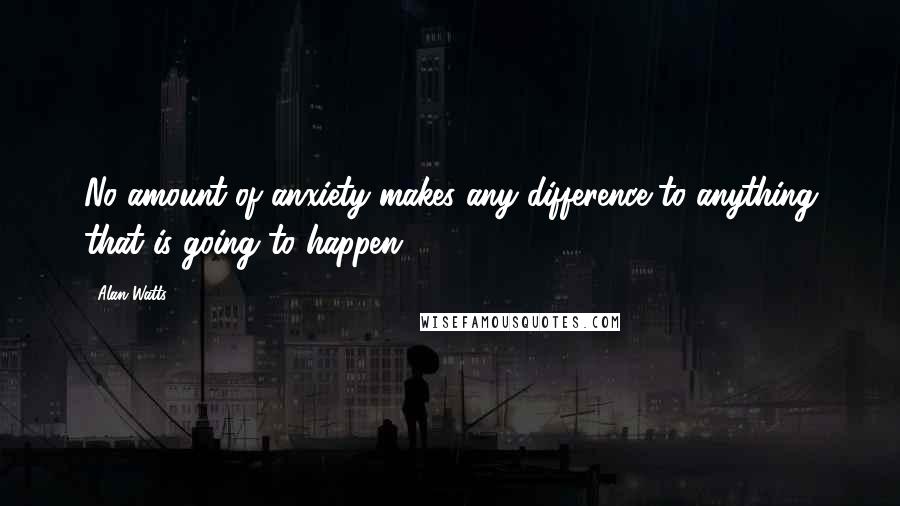 Alan Watts Quotes: No amount of anxiety makes any difference to anything that is going to happen.