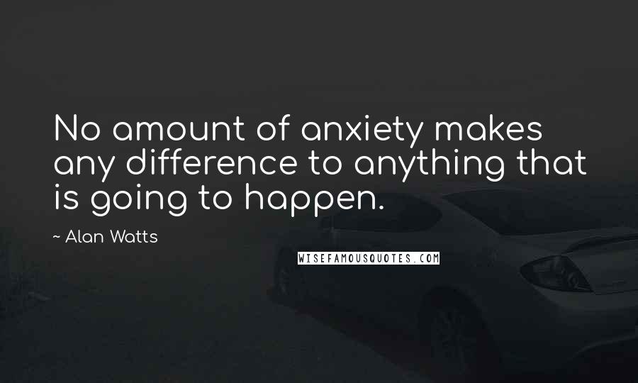 Alan Watts Quotes: No amount of anxiety makes any difference to anything that is going to happen.