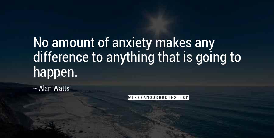 Alan Watts Quotes: No amount of anxiety makes any difference to anything that is going to happen.