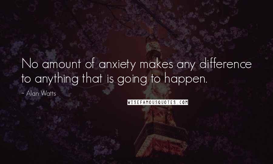 Alan Watts Quotes: No amount of anxiety makes any difference to anything that is going to happen.