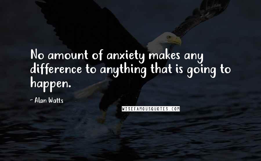 Alan Watts Quotes: No amount of anxiety makes any difference to anything that is going to happen.