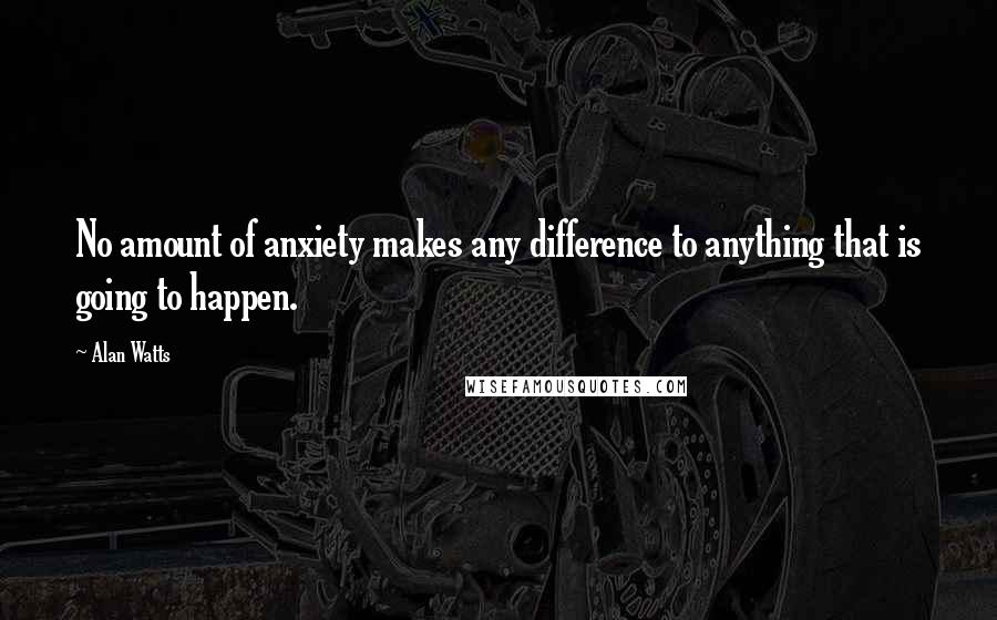 Alan Watts Quotes: No amount of anxiety makes any difference to anything that is going to happen.