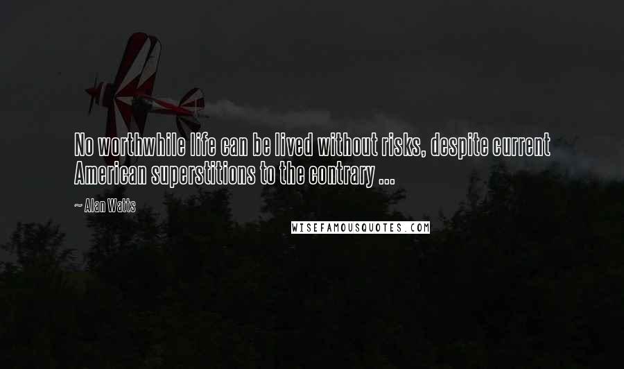 Alan Watts Quotes: No worthwhile life can be lived without risks, despite current American superstitions to the contrary ...