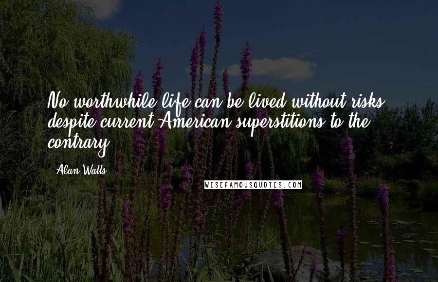 Alan Watts Quotes: No worthwhile life can be lived without risks, despite current American superstitions to the contrary ...