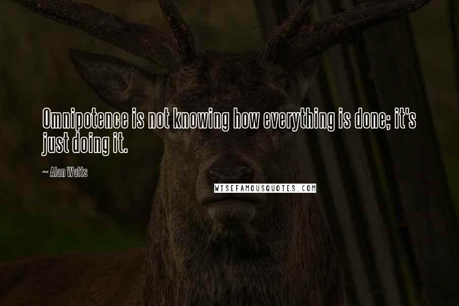 Alan Watts Quotes: Omnipotence is not knowing how everything is done; it's just doing it.