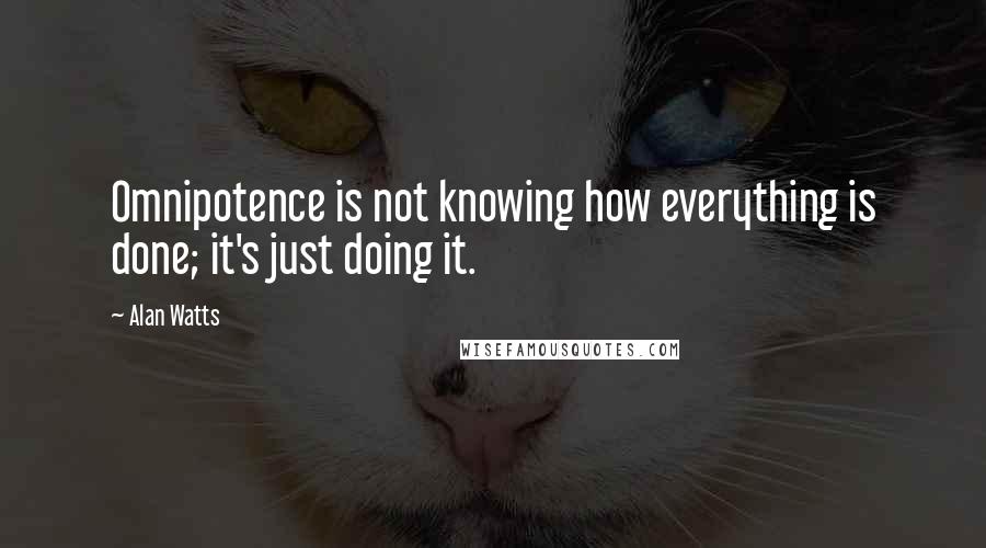 Alan Watts Quotes: Omnipotence is not knowing how everything is done; it's just doing it.